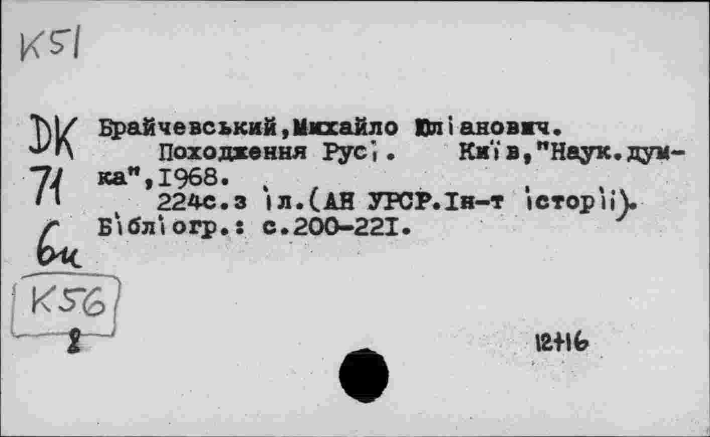 ﻿K si
DK 71 Си.
Брайчевський»Михайло Пл і ановжч.
Походження Русі.	Кнї в,"Наук.дум-
ка", 1968. ,
224С.З |л.(АН УРСР.Ін-т історії).
Бібліогр.: с.200-221.
12+16
».